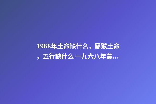 1968年土命缺什么，屬猴土命，五行缺什么 一九六八年農歷四月三日亥時生算八字命運-第1張-觀點-玄機派